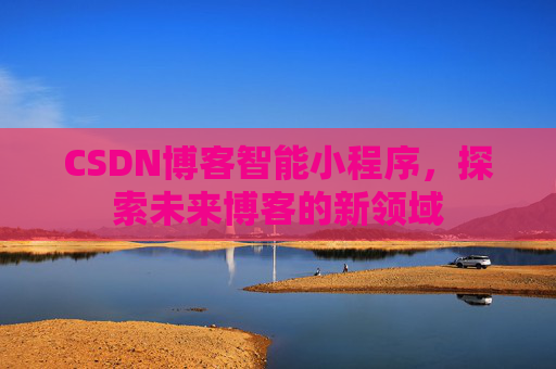 CSDN博客智能小程序,探索未来博客的新领域